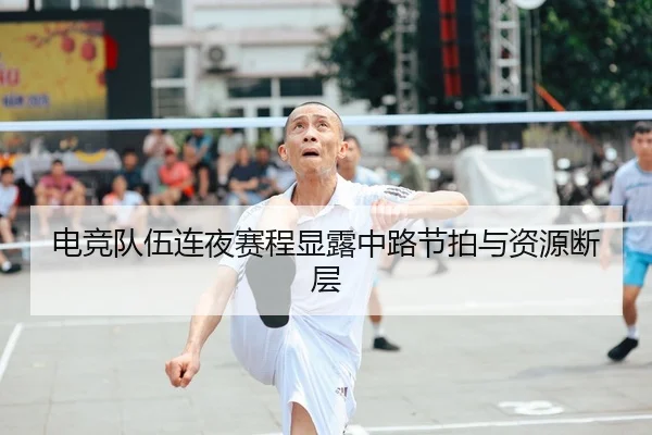 电竞队伍连夜赛程显露中路节拍与资源断层